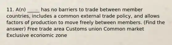 11. A(n) _____ has no barriers to trade between member countries, includes a common external trade policy, and allows factors of production to move freely between members. (Find the answer) Free trade area Customs union Common market Exclusive economic zone