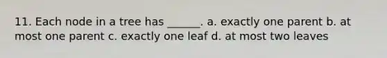 11. Each node in a tree has ______. a. exactly one parent b. at most one parent c. exactly one leaf d. at most two leaves