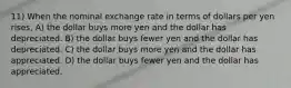 11) When the nominal exchange rate in terms of dollars per yen rises, A) the dollar buys more yen and the dollar has depreciated. B) the dollar buys fewer yen and the dollar has depreciated. C) the dollar buys more yen and the dollar has appreciated. D) the dollar buys fewer yen and the dollar has appreciated.