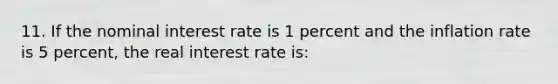 11. If the nominal interest rate is 1 percent and the inflation rate is 5 percent, the real interest rate is: