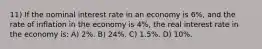 11) If the nominal interest rate in an economy is 6%, and the rate of inflation in the economy is 4%, the real interest rate in the economy is: A) 2%. B) 24%. C) 1.5%. D) 10%.