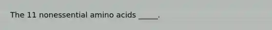 The 11 nonessential amino acids _____.