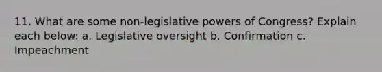 11. What are some non-legislative powers of Congress? Explain each below: a. Legislative oversight b. Confirmation c. Impeachment