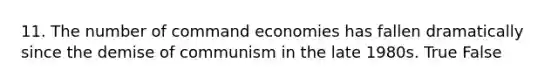 11. The number of command economies has fallen dramatically since the demise of communism in the late 1980s. True False