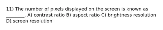 11) The number of pixels displayed on the screen is known as ________. A) contrast ratio B) aspect ratio C) brightness resolution D) screen resolution