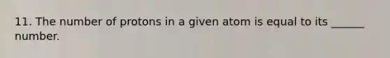 11. The number of protons in a given atom is equal to its ______ number.