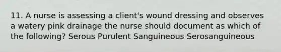 11. A nurse is assessing a client's wound dressing and observes a watery pink drainage the nurse should document as which of the following? Serous Purulent Sanguineous Serosanguineous