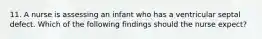 11. A nurse is assessing an infant who has a ventricular septal defect. Which of the following findings should the nurse expect?