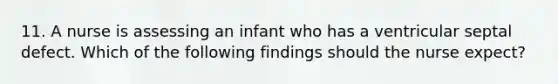 11. A nurse is assessing an infant who has a ventricular septal defect. Which of the following findings should the nurse expect?