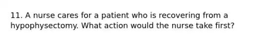 11. A nurse cares for a patient who is recovering from a hypophysectomy. What action would the nurse take first?