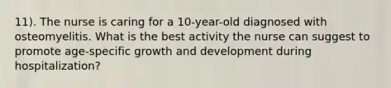 11). The nurse is caring for a 10-year-old diagnosed with osteomyelitis. What is the best activity the nurse can suggest to promote age-specific growth and development during hospitalization?