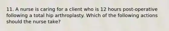 11. A nurse is caring for a client who is 12 hours post-operative following a total hip arthroplasty. Which of the following actions should the nurse take?