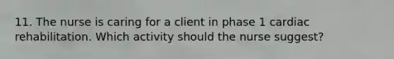 11. The nurse is caring for a client in phase 1 cardiac rehabilitation. Which activity should the nurse suggest?