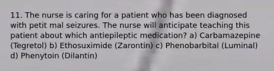 11. The nurse is caring for a patient who has been diagnosed with petit mal seizures. The nurse will anticipate teaching this patient about which antiepileptic medication? a) Carbamazepine (Tegretol) b) Ethosuximide (Zarontin) c) Phenobarbital (Luminal) d) Phenytoin (Dilantin)