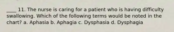 ____ 11. The nurse is caring for a patient who is having difficulty swallowing. Which of the following terms would be noted in the chart? a. Aphasia b. Aphagia c. Dysphasia d. Dysphagia