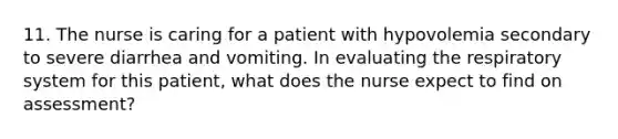 11. The nurse is caring for a patient with hypovolemia secondary to severe diarrhea and vomiting. In evaluating the respiratory system for this patient, what does the nurse expect to find on assessment?