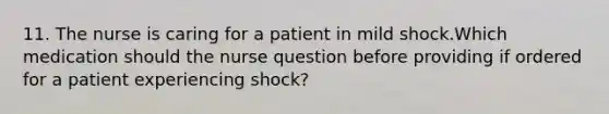 11. The nurse is caring for a patient in mild shock.Which medication should the nurse question before providing if ordered for a patient experiencing shock?