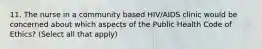 11. The nurse in a community based HIV/AIDS clinic would be concerned about which aspects of the Public Health Code of Ethics? (Select all that apply)