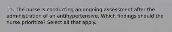 11. The nurse is conducting an ongoing assessment after the administration of an antihypertensive. Which findings should the nurse prioritize? Select all that apply.