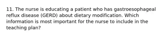 11. The nurse is educating a patient who has gastroesophageal reflux disease (GERD) about dietary modification. Which information is most important for the nurse to include in the teaching plan?