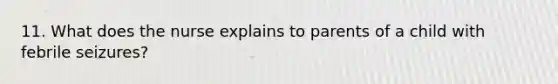 11. What does the nurse explains to parents of a child with febrile seizures?