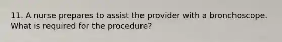 11. A nurse prepares to assist the provider with a bronchoscope. What is required for the procedure?