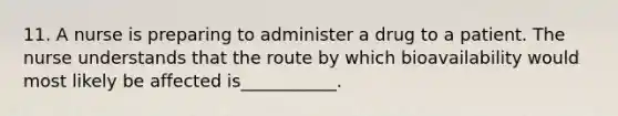 11. A nurse is preparing to administer a drug to a patient. The nurse understands that the route by which bioavailability would most likely be affected is___________.