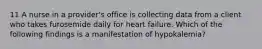 11 A nurse in a provider's office is collecting data from a client who takes furosemide daily for heart failure. Which of the following findings is a manifestation of hypokalemia?