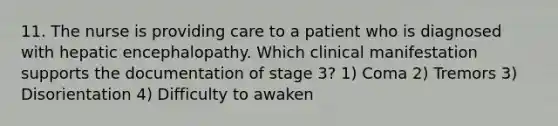 11. The nurse is providing care to a patient who is diagnosed with hepatic encephalopathy. Which clinical manifestation supports the documentation of stage 3? 1) Coma 2) Tremors 3) Disorientation 4) Difficulty to awaken