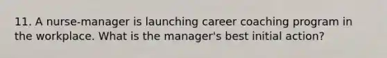 11. A nurse-manager is launching career coaching program in the workplace. What is the manager's best initial action?