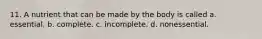 11. A nutrient that can be made by the body is called a. essential. b. complete. c. incomplete. d. nonessential.