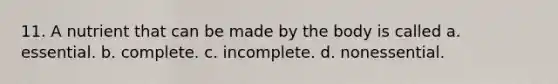 11. A nutrient that can be made by the body is called a. essential. b. complete. c. incomplete. d. nonessential.