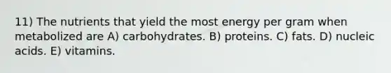 11) The nutrients that yield the most energy per gram when metabolized are A) carbohydrates. B) proteins. C) fats. D) nucleic acids. E) vitamins.