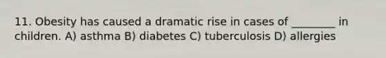 11. Obesity has caused a dramatic rise in cases of ________ in children. A) asthma B) diabetes C) tuberculosis D) allergies