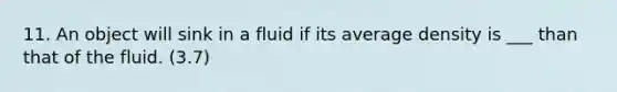 11. An object will sink in a fluid if its average density is ___ than that of the fluid. (3.7)