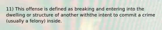 11) This offense is defined as breaking and entering into the dwelling or structure of another withthe intent to commit a crime (usually a felony) inside.