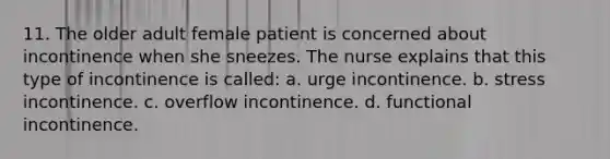 11. The older adult female patient is concerned about incontinence when she sneezes. The nurse explains that this type of incontinence is called: a. urge incontinence. b. stress incontinence. c. overflow incontinence. d. functional incontinence.