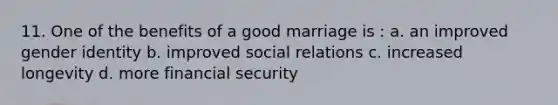 11. One of the benefits of a good marriage is : a. an improved gender identity b. improved social relations c. increased longevity d. more financial security