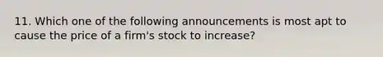 11. Which one of the following announcements is most apt to cause the price of a firm's stock to increase?