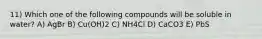 11) Which one of the following compounds will be soluble in water? A) AgBr B) Cu(OH)2 C) NH4Cl D) CaCO3 E) PbS