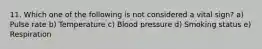 11. Which one of the following is not considered a vital sign? a) Pulse rate b) Temperature c) Blood pressure d) Smoking status e) Respiration