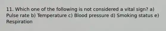 11. Which one of the following is not considered a vital sign? a) Pulse rate b) Temperature c) Blood pressure d) Smoking status e) Respiration