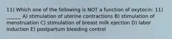 11) Which one of the following is NOT a function of oxytocin: 11) ______ A) stimulation of uterine contractions B) stimulation of menstruation C) stimulation of breast milk ejection D) labor induction E) postpartum bleeding control