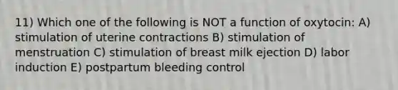 11) Which one of the following is NOT a function of oxytocin: A) stimulation of uterine contractions B) stimulation of menstruation C) stimulation of breast milk ejection D) labor induction E) postpartum bleeding control