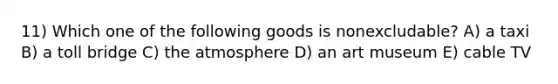 11) Which one of the following goods is nonexcludable? A) a taxi B) a toll bridge C) the atmosphere D) an art museum E) cable TV