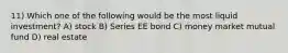 11) Which one of the following would be the most liquid investment? A) stock B) Series EE bond C) money market mutual fund D) real estate