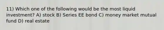 11) Which one of the following would be the most liquid investment? A) stock B) Series EE bond C) money market mutual fund D) real estate