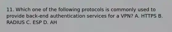 11. Which one of the following protocols is commonly used to provide back-end authentication services for a VPN? A. HTTPS B. RADIUS C. ESP D. AH