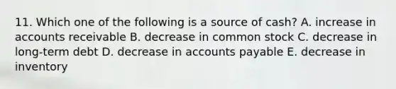 11. Which one of the following is a source of cash? A. increase in accounts receivable B. decrease in common stock C. decrease in long-term debt D. decrease in <a href='https://www.questionai.com/knowledge/kWc3IVgYEK-accounts-payable' class='anchor-knowledge'>accounts payable</a> E. decrease in inventory