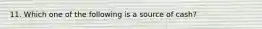 11. Which one of the following is a source of cash?